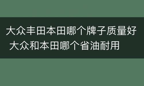 大众丰田本田哪个牌子质量好 大众和本田哪个省油耐用