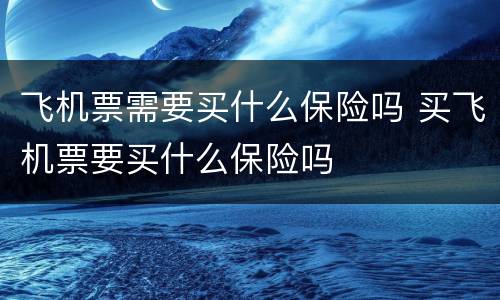 飞机票需要买什么保险吗 买飞机票要买什么保险吗