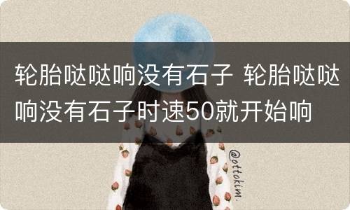 轮胎哒哒响没有石子 轮胎哒哒响没有石子时速50就开始响
