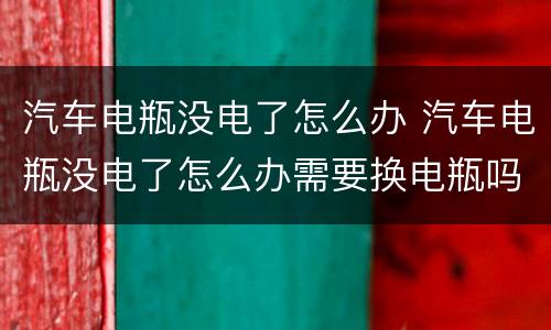 汽车电瓶没电了怎么办 汽车电瓶没电了怎么办需要换电瓶吗