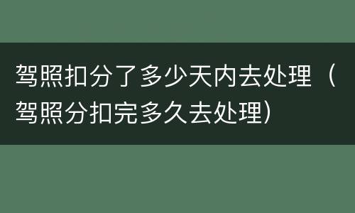 驾照扣分了多少天内去处理（驾照分扣完多久去处理）