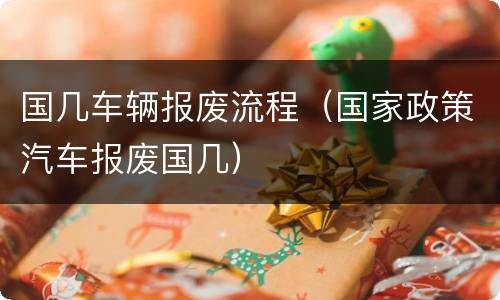 国几车辆报废流程（国家政策汽车报废国几）