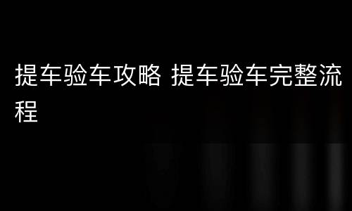 提车验车攻略 提车验车完整流程
