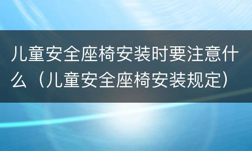 儿童安全座椅安装时要注意什么（儿童安全座椅安装规定）