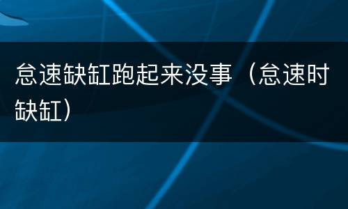 怠速缺缸跑起来没事（怠速时缺缸）