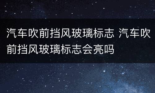汽车吹前挡风玻璃标志 汽车吹前挡风玻璃标志会亮吗