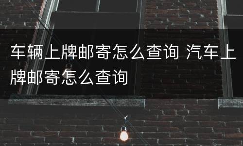车辆上牌邮寄怎么查询 汽车上牌邮寄怎么查询