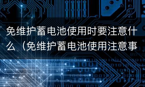 免维护蓄电池使用时要注意什么（免维护蓄电池使用注意事项）