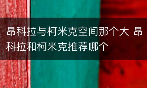 昂科拉与柯米克空间那个大 昂科拉和柯米克推荐哪个
