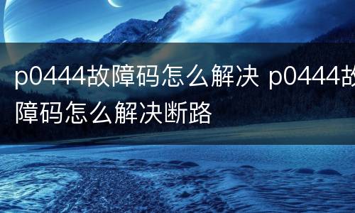 p0444故障码怎么解决 p0444故障码怎么解决断路