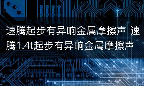 速腾起步有异响金属摩擦声 速腾1.4t起步有异响金属摩擦声