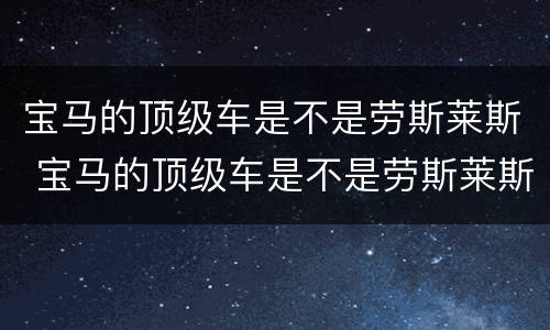 宝马的顶级车是不是劳斯莱斯 宝马的顶级车是不是劳斯莱斯的