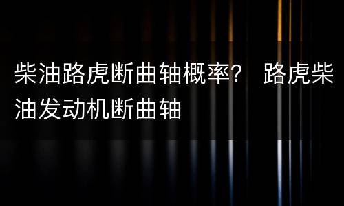柴油路虎断曲轴概率？ 路虎柴油发动机断曲轴