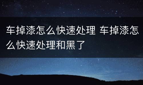 车掉漆怎么快速处理 车掉漆怎么快速处理和黑了