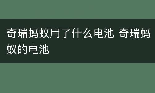 奇瑞蚂蚁用了什么电池 奇瑞蚂蚁的电池
