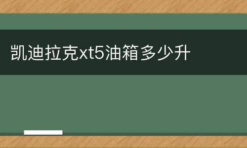 凯迪拉克xt5油箱多少升