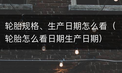 轮胎规格、生产日期怎么看（轮胎怎么看日期生产日期）