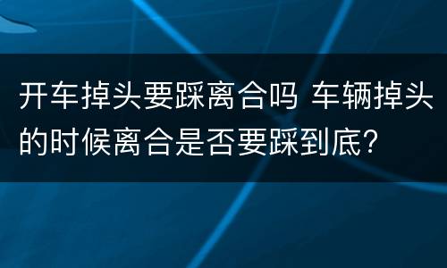 开车掉头要踩离合吗 车辆掉头的时候离合是否要踩到底?