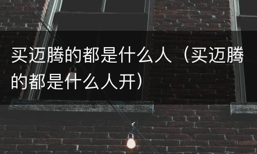 买迈腾的都是什么人（买迈腾的都是什么人开）
