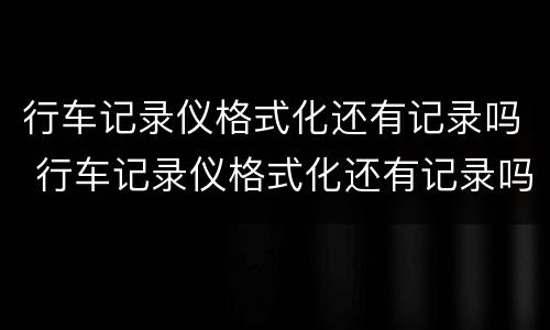 行车记录仪格式化还有记录吗 行车记录仪格式化还有记录吗知乎
