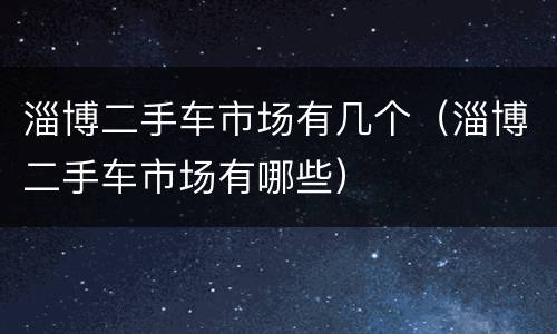 淄博二手车市场有几个（淄博二手车市场有哪些）