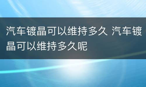 汽车镀晶可以维持多久 汽车镀晶可以维持多久呢