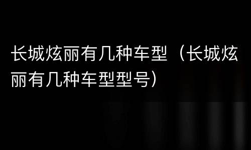 长城炫丽有几种车型（长城炫丽有几种车型型号）