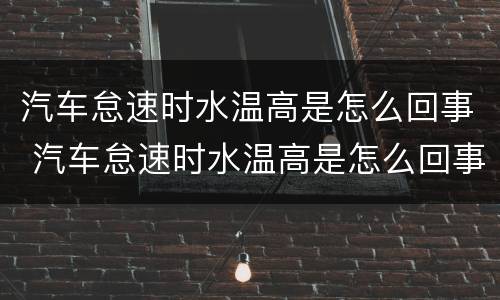 汽车怠速时水温高是怎么回事 汽车怠速时水温高是怎么回事啊