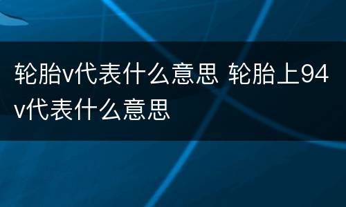 轮胎v代表什么意思 轮胎上94v代表什么意思