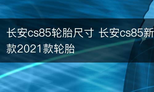 长安cs85轮胎尺寸 长安cs85新款2021款轮胎