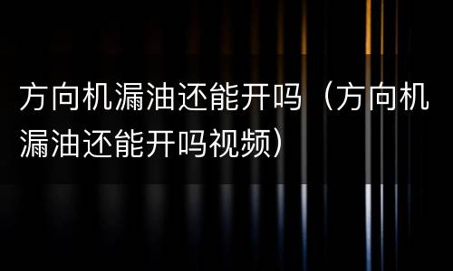 方向机漏油还能开吗（方向机漏油还能开吗视频）