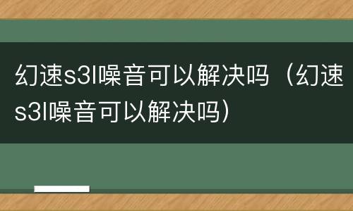 幻速s3l噪音可以解决吗（幻速s3l噪音可以解决吗）