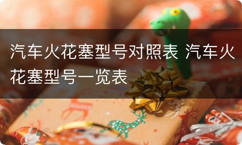 汽车火花塞型号对照表 汽车火花塞型号一览表