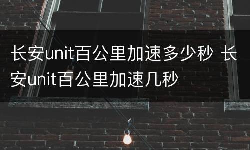 长安unit百公里加速多少秒 长安unit百公里加速几秒