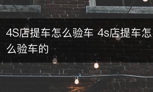 4S店提车怎么验车 4s店提车怎么验车的