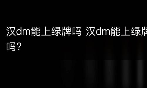 汉dm能上绿牌吗 汉dm能上绿牌吗?