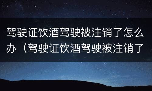 驾驶证饮酒驾驶被注销了怎么办（驾驶证饮酒驾驶被注销了怎么办）