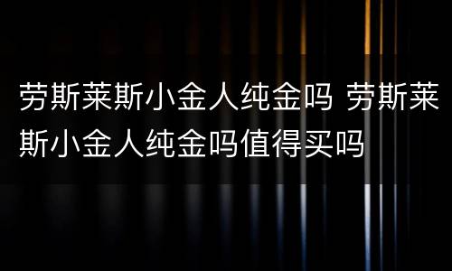 劳斯莱斯小金人纯金吗 劳斯莱斯小金人纯金吗值得买吗