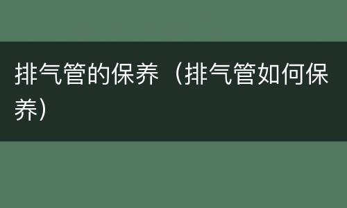 排气管的保养（排气管如何保养）