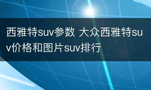 西雅特suv参数 大众西雅特suv价格和图片suv排行