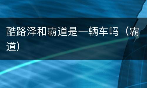 酷路泽和霸道是一辆车吗（霸道）
