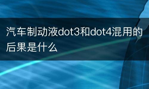 汽车制动液dot3和dot4混用的后果是什么