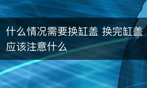 什么情况需要换缸盖 换完缸盖应该注意什么