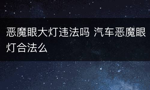 恶魔眼大灯违法吗 汽车恶魔眼灯合法么