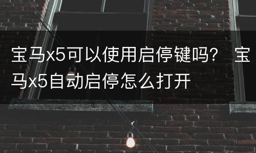 宝马x5可以使用启停键吗？ 宝马x5自动启停怎么打开