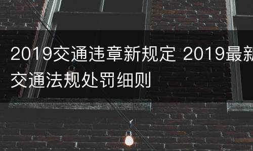 2019交通违章新规定 2019最新交通法规处罚细则