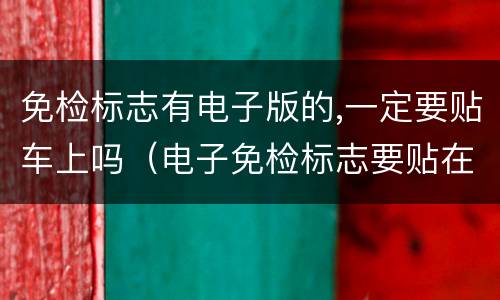 免检标志有电子版的,一定要贴车上吗（电子免检标志要贴在车上吗）