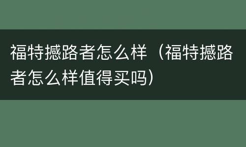 福特撼路者怎么样（福特撼路者怎么样值得买吗）
