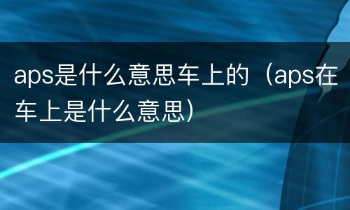 aps是什么意思车上的（aps在车上是什么意思）