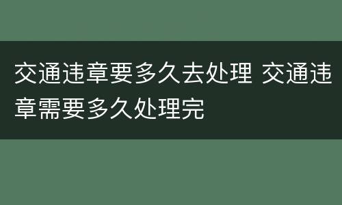 交通违章要多久去处理 交通违章需要多久处理完